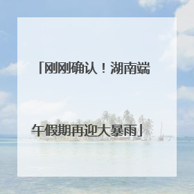 刚刚确认！湖南端午假期再迎大暴雨