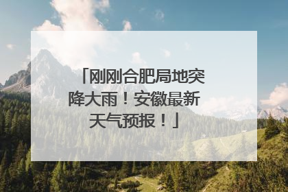 刚刚合肥局地突降大雨！安徽最新天气预报！