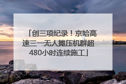 创三项纪录！京哈高速三一无人摊压机群超480小时连续施工