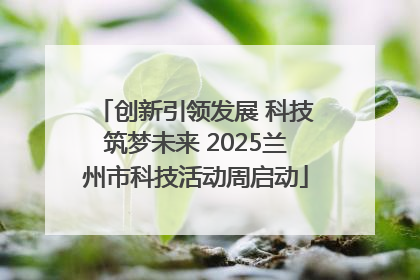 创新引领发展 科技筑梦未来 2025兰州市科技活动周启动