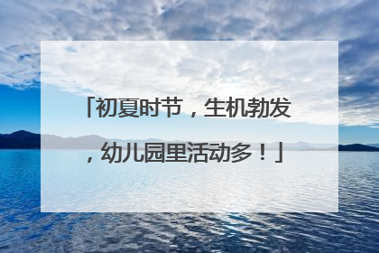 初夏时节，生机勃发，幼儿园里活动多！