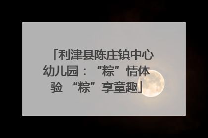 利津县陈庄镇中心幼儿园：“粽”情体验 “粽”享童趣