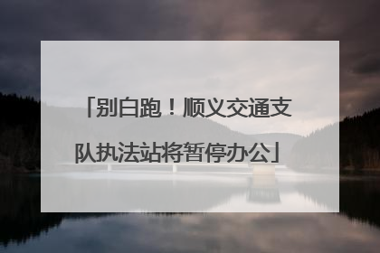 别白跑！顺义交通支队执法站将暂停办公