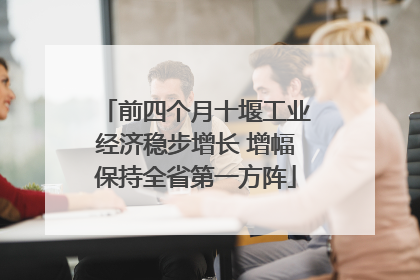 前四个月十堰工业经济稳步增长 增幅保持全省第一方阵