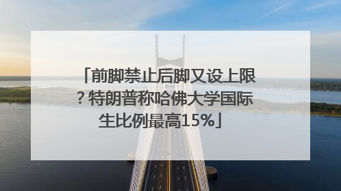 前脚禁止后脚又设上限？特朗普称哈佛大学国际生比例最高15%