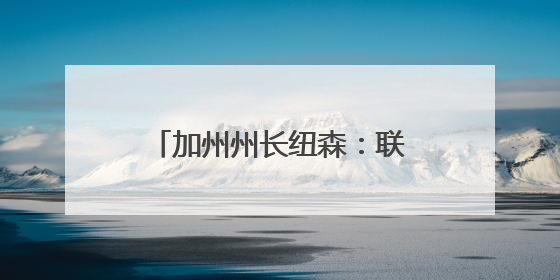 加州州长纽森：联邦政府正试图接管加州国民警卫队