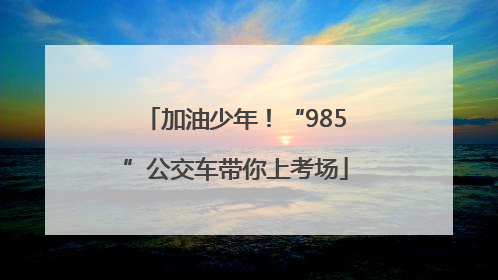 加油少年！“985”公交车带你上考场
