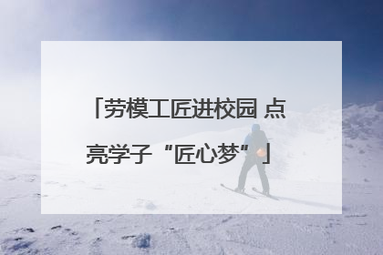 劳模工匠进校园 点亮学子“匠心梦”