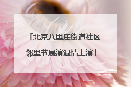 北京八里庄街道社区邻里节展演温情上演