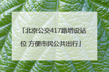 北京公交417路增设站位 方便市民公共出行