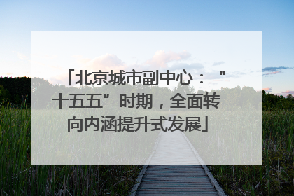 北京城市副中心：“十五五”时期，全面转向内涵提升式发展