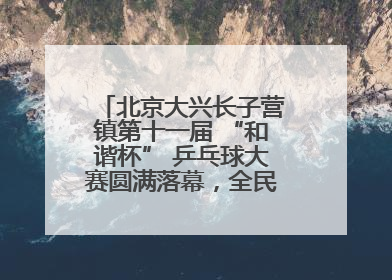 北京大兴长子营镇第十一届 “和谐杯” 乒乓球大赛圆满落幕，全民运动热潮涌动