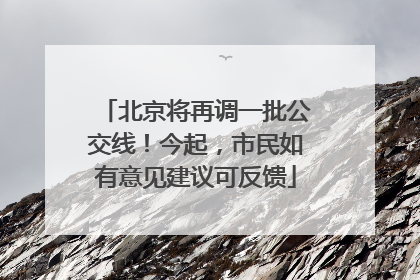北京将再调一批公交线！今起，市民如有意见建议可反馈