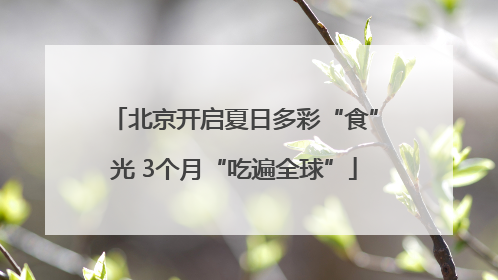 北京开启夏日多彩“食”光 3个月“吃遍全球”