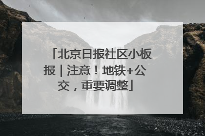 北京日报社区小板报｜注意！地铁+公交，重要调整