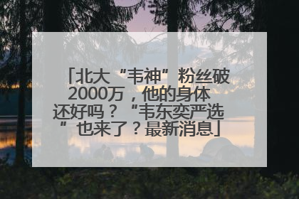 北大“韦神”粉丝破2000万，他的身体还好吗？“韦东奕严选”也来了？最新消息