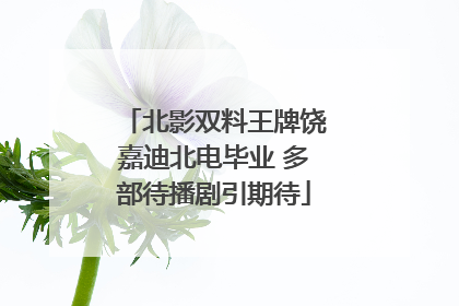 北影双料王牌饶嘉迪北电毕业 多部待播剧引期待