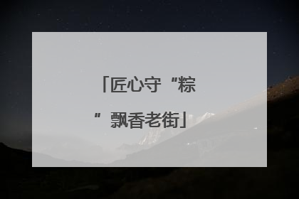 匠心守“粽”飘香老街