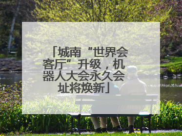 城南“世界会客厅”升级，机器人大会永久会址将焕新