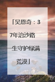 吴恩奇：37年治沙路 一生守护绿满荒漠