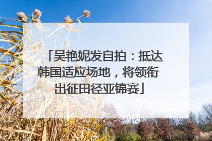 吴艳妮发自拍：抵达韩国适应场地，将领衔出征田径亚锦赛