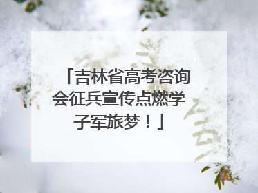 吉林省高考咨询会征兵宣传点燃学子军旅梦！