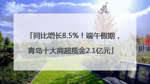 同比增长8.5%！端午假期，青岛十大商超揽金2.1亿元