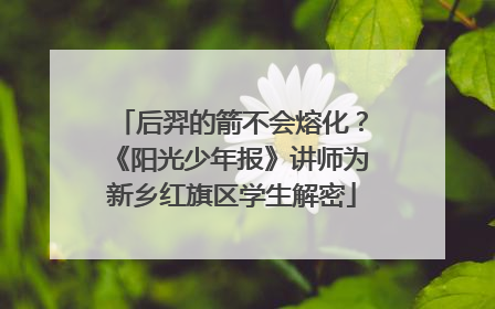 后羿的箭不会熔化？《阳光少年报》讲师为新乡红旗区学生解密