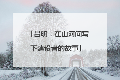 吕明：在山河间写下建设者的故事