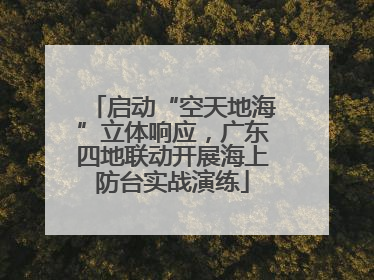 启动“空天地海”立体响应，广东四地联动开展海上防台实战演练