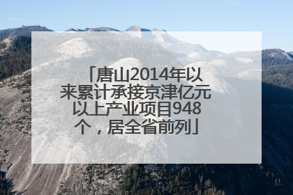 唐山2014年以来累计承接京津亿元以上产业项目948个，居全省前列
