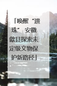 唤醒“遗珠” 安徽歙县探索未定级文物保护新路径