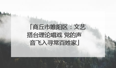 商丘市睢阳区：文艺搭台理论唱戏 党的声音飞入寻常百姓家