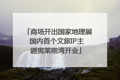 商场开出国家地理展 国内首个文旅IP主题奥莱前湾开业