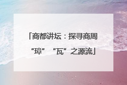 商都讲坛：探寻商周“璋”“瓦”之源流