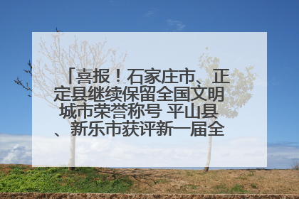 喜报！石家庄市、正定县继续保留全国文明城市荣誉称号 平山县、新乐市获评新一届全国文明城市