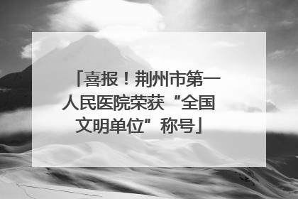 喜报！荆州市第一人民医院荣获“全国文明单位”称号