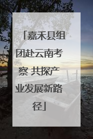 嘉禾县组团赴云南考察 共探产业发展新路径