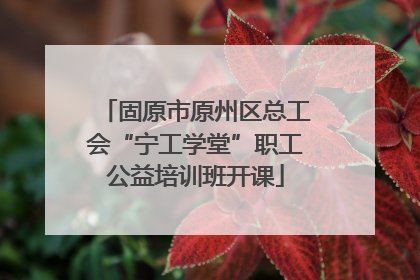 固原市原州区总工会“宁工学堂”职工公益培训班开课