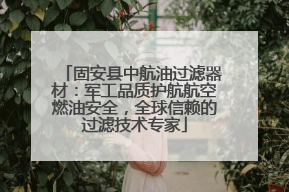 固安县中航油过滤器材：军工品质护航航空燃油安全，全球信赖的过滤技术专家