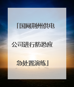 国网荆州供电公司进行防恐应急处置演练