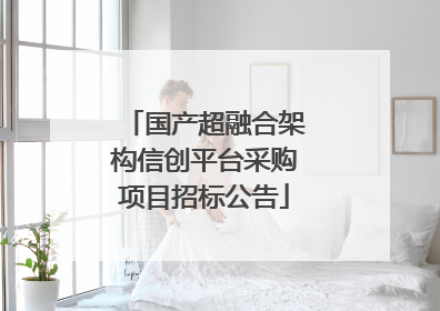 国产超融合架构信创平台采购项目招标公告