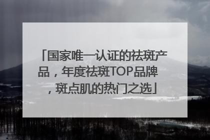 国家唯一认证的祛斑产品，年度祛斑TOP品牌，斑点肌的热门之选
