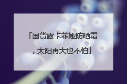 国货露卡菲娅防晒霜，太阳再大也不怕