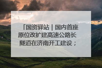 国资驿站｜国内首座原位改扩建高速公路长隧道在济南开工建设；国家能源集团一技术达国际领先水平