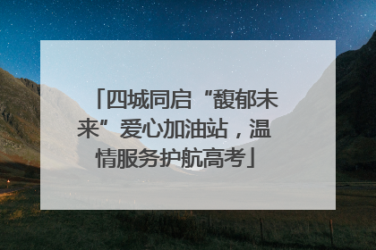 四城同启“馥郁未来”爱心加油站，温情服务护航高考