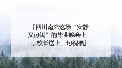 四川南充这场“安静又热闹”的毕业晚会上，校长送上三句祝福