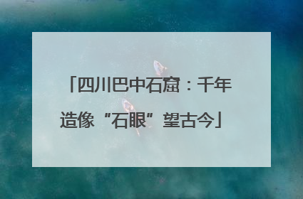 四川巴中石窟：千年造像“石眼”望古今
