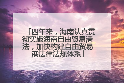 四年来，海南认真贯彻实施海南自由贸易港法，加快构建自由贸易港法律法规体系