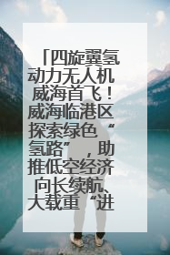 四旋翼氢动力无人机威海首飞！威海临港区探索绿色“氢路”，助推低空经济向长续航、大载重“进化”